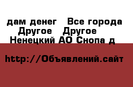 дам денег - Все города Другое » Другое   . Ненецкий АО,Снопа д.